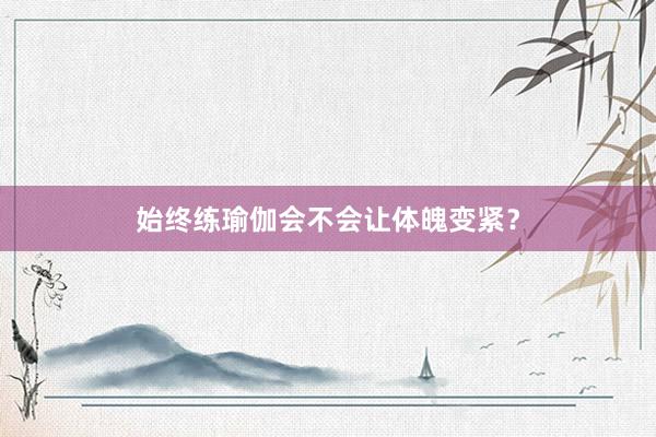 始终练瑜伽会不会让体魄变紧?
